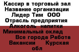 Кассир в торговый зал › Название организации ­ Лидер Тим, ООО › Отрасль предприятия ­ Алкоголь, напитки › Минимальный оклад ­ 36 000 - Все города Работа » Вакансии   . Курская обл.